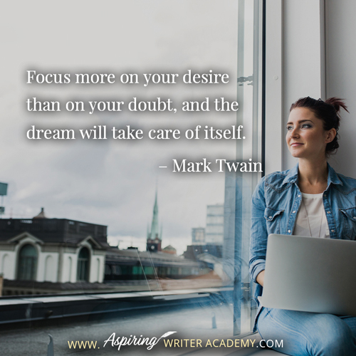 “Focus more on your desire than on your doubt, and the dream will take care of itself.” – Mark Twain