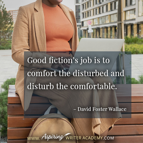 “Good fiction’s job is to comfort the disturbed and disturb the comfortable.” – David Foster Wallace