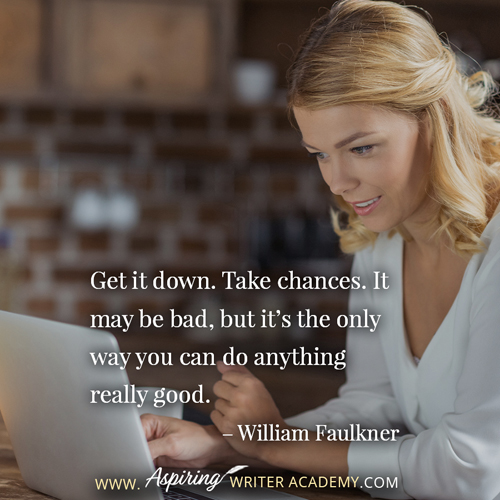 “Get it down. Take chances. It may be bad, but it’s the only way you can do anything really good.” – William Faulkner