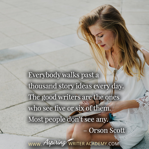 “Everybody walks past a thousand story ideas every day. The good writers are the ones who see five or six of them. Most people don’t see any.” – Orson Scott
