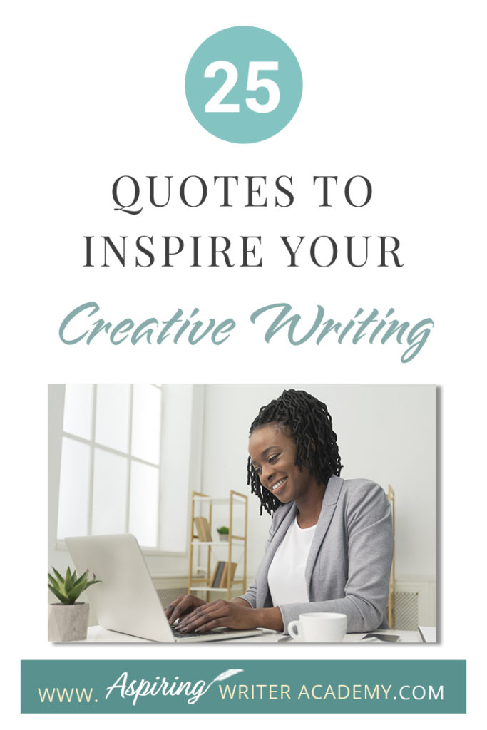 Looking for a little advice or motivation to inspire your creativity? Below, we have put together a list of 25 quotes from famous authors, mentors, and other wise individuals to help you on your writing journey. #write #creativewriting #writers #writerslife #writer #writerscommunity #writing #aspiringauthor #writers #quotes #quote #inspirationalquotes #Inspirationalquote #writingquotes