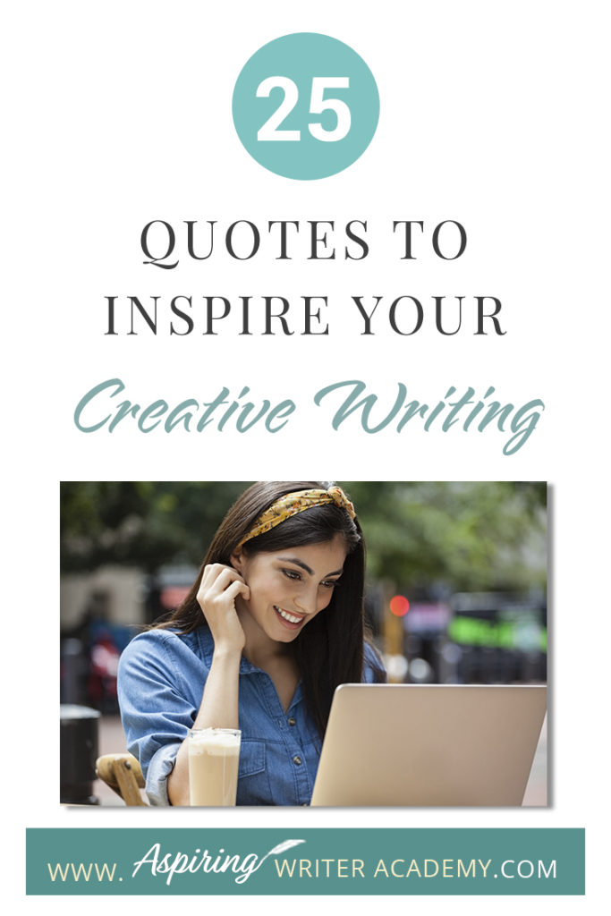 Looking for a little advice or motivation to inspire your creativity? Below, we have put together a list of 25 quotes from famous authors, mentors, and other wise individuals to help you on your writing journey. #write #creativewriting #writers #writerslife #writer #writerscommunity #writing #aspiringauthor #writers #quotes #quote #inspirationalquotes #Inspirationalquote #writingquotes