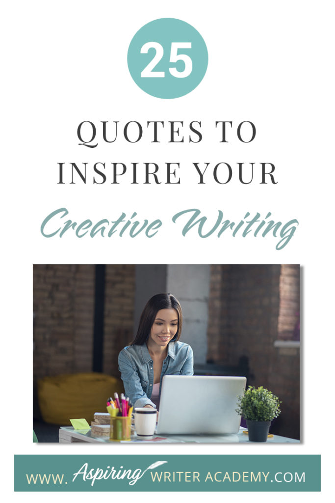 Looking for a little advice or motivation to inspire your creativity? Below, we have put together a list of 25 quotes from famous authors, mentors, and other wise individuals to help you on your writing journey. #write #creativewriting #writers #writerslife #writer #writerscommunity #writing #aspiringauthor #writers #quotes #quote #inspirationalquotes #Inspirationalquote #writingquotes