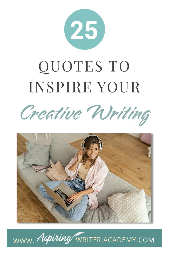 Looking for a little advice or motivation to inspire your creativity? Below, we have put together a list of 25 quotes from famous authors, mentors, and other wise individuals to help you on your writing journey. #write #creativewriting #writers #writerslife #writer #writerscommunity #writing #aspiringauthor #writers #quotes #quote #inspirationalquotes #Inspirationalquote #writingquotes