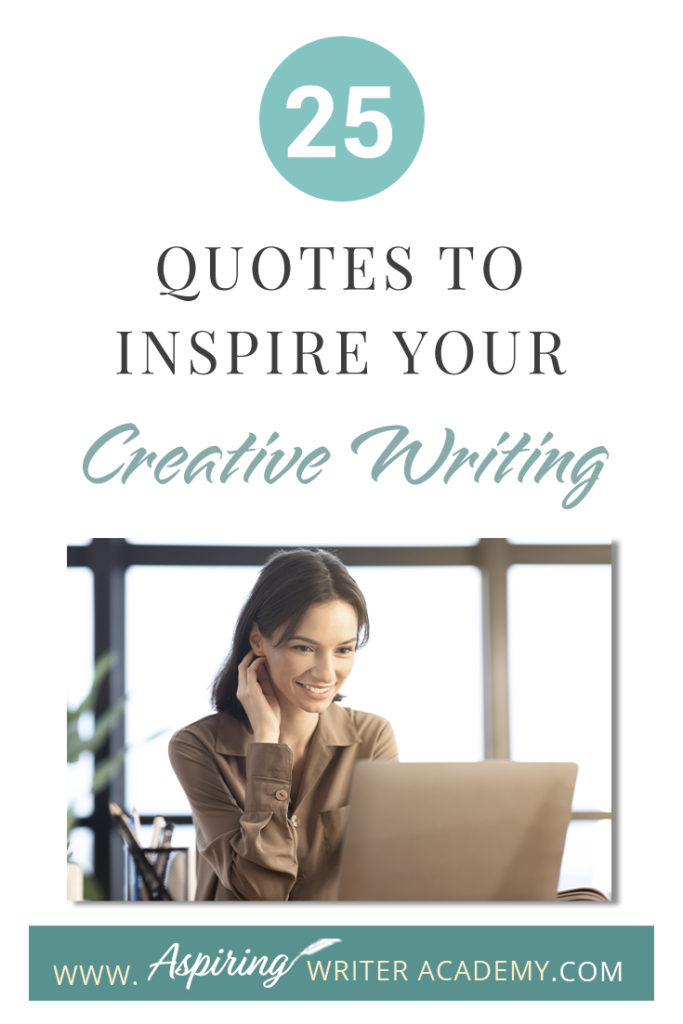 Looking for a little advice or motivation to inspire your creativity? Below, we have put together a list of 25 quotes from famous authors, mentors, and other wise individuals to help you on your writing journey. #write #creativewriting #writers #writerslife #writer #writerscommunity #writing #aspiringauthor #writers #quotes #quote #inspirationalquotes #Inspirationalquote #writingquotes