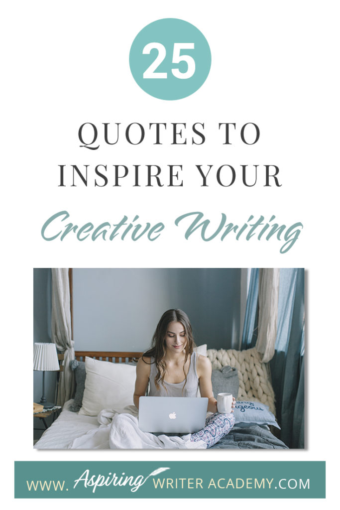 Looking for a little advice or motivation to inspire your creativity? Below, we have put together a list of 25 quotes from famous authors, mentors, and other wise individuals to help you on your writing journey. #write #creativewriting #writers #writerslife #writer #writerscommunity #writing #aspiringauthor #writers #quotes #quote #inspirationalquotes #Inspirationalquote #writingquotes