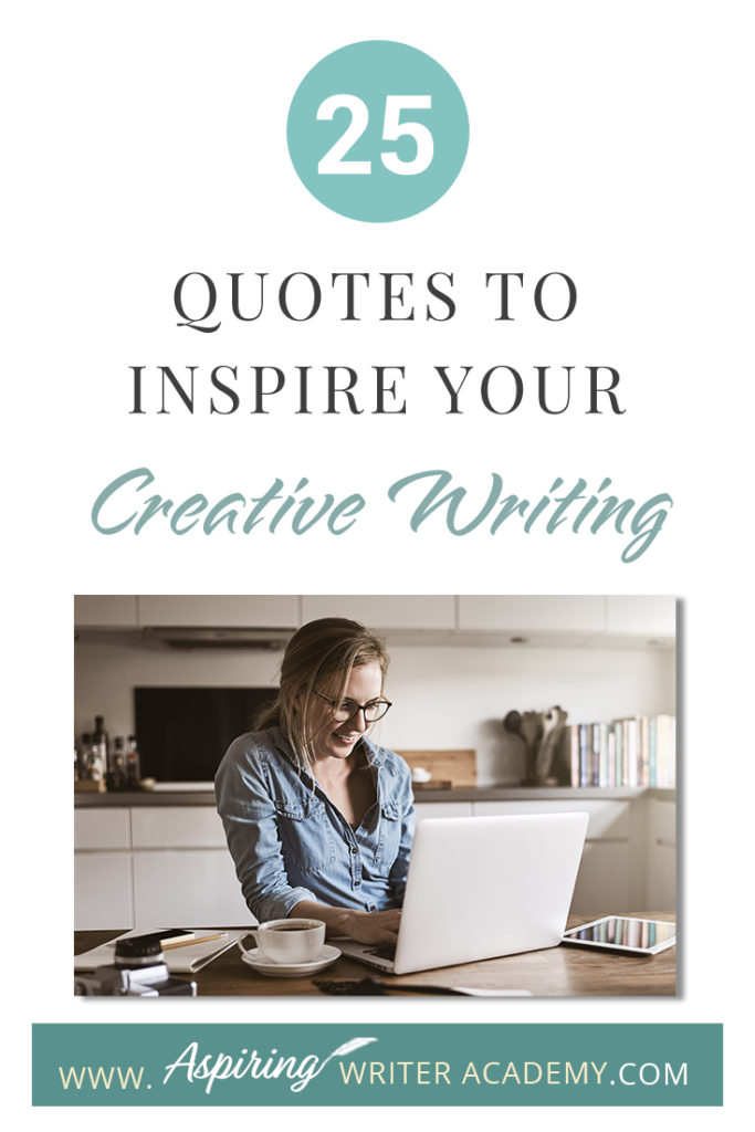 Looking for a little advice or motivation to inspire your creativity? Below, we have put together a list of 25 quotes from famous authors, mentors, and other wise individuals to help you on your writing journey. #write #creativewriting #writers #writerslife #writer #writerscommunity #writing #aspiringauthor #writers #quotes #quote #inspirationalquotes #Inspirationalquote #writingquotes