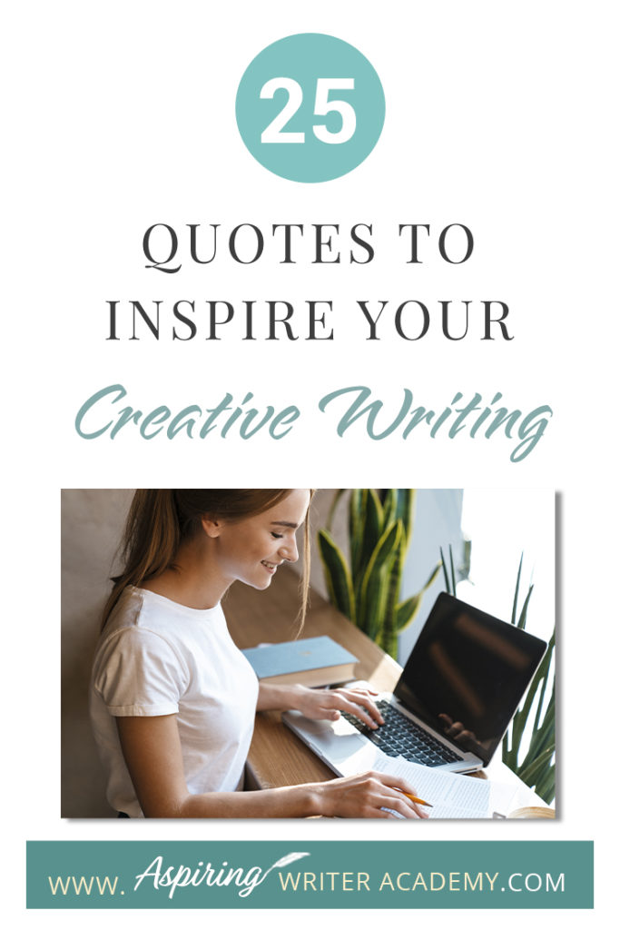 Looking for a little advice or motivation to inspire your creativity? Below, we have put together a list of 25 quotes from famous authors, mentors, and other wise individuals to help you on your writing journey. #write #creativewriting #writers #writerslife #writer #writerscommunity #writing #aspiringauthor #writers #quotes #quote #inspirationalquotes #Inspirationalquote #writingquotes