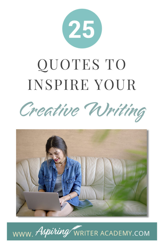 Looking for a little advice or motivation to inspire your creativity? Below, we have put together a list of 25 quotes from famous authors, mentors, and other wise individuals to help you on your writing journey. #write #creativewriting #writers #writerslife #writer #writerscommunity #writing #aspiringauthor #writers #quotes #quote #inspirationalquotes #Inspirationalquote #writingquotes