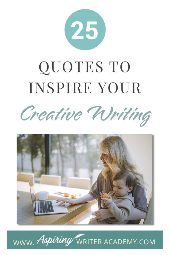 Looking for a little advice or motivation to inspire your creativity? Below, we have put together a list of 25 quotes from famous authors, mentors, and other wise individuals to help you on your writing journey. #write #creativewriting #writers #writerslife #writer #writerscommunity #writing #aspiringauthor #writers #quotes #quote #inspirationalquotes #Inspirationalquote #writingquotes