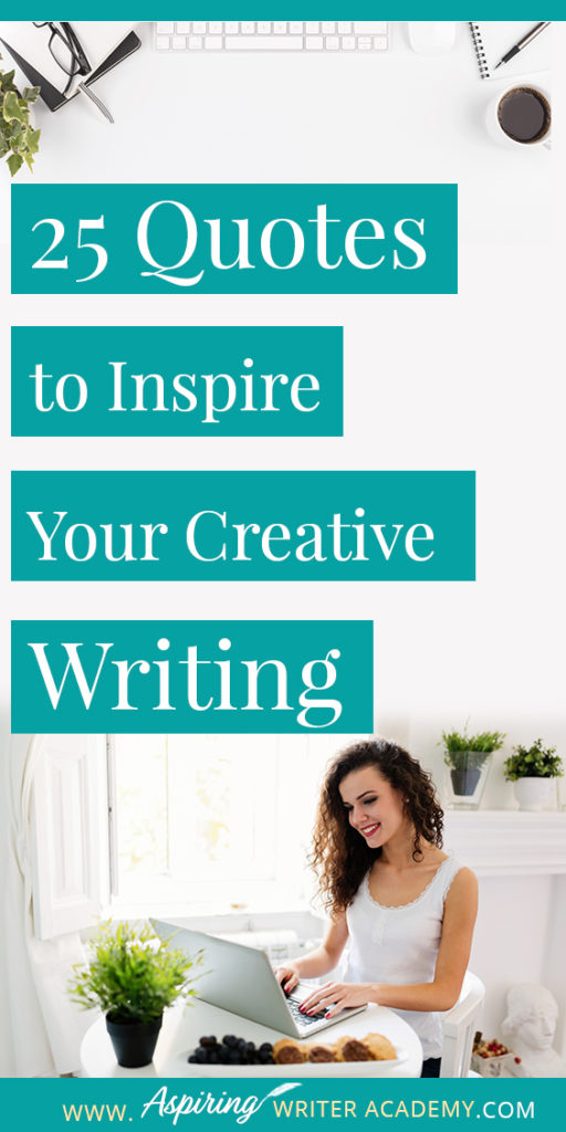 Looking for a little advice or motivation to inspire your creativity? Below, we have put together a list of 25 quotes from famous authors, mentors, and other wise individuals to help you on your writing journey. #write #creativewriting #writers #writerslife #writer #writerscommunity #writing #aspiringauthor #writers #quotes #quote #inspirationalquotes #Inspirationalquote #writingquotes