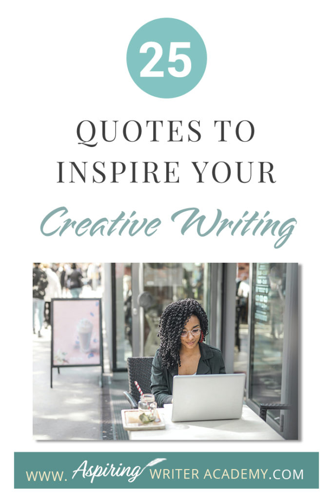 Looking for a little advice or motivation to inspire your creativity? Below, we have put together a list of 25 quotes from famous authors, mentors, and other wise individuals to help you on your writing journey. #write #creativewriting #writers #writerslife #writer #writerscommunity #writing #aspiringauthor #writers #quotes #quote #inspirationalquotes #Inspirationalquote #writingquotes