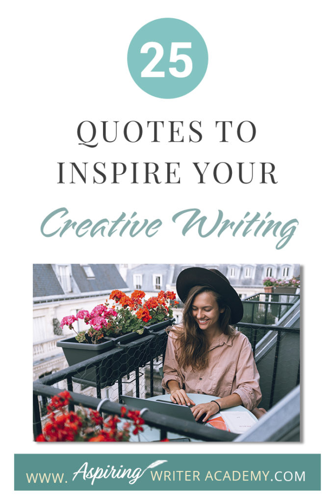 Looking for a little advice or motivation to inspire your creativity? Below, we have put together a list of 25 quotes from famous authors, mentors, and other wise individuals to help you on your writing journey. #write #creativewriting #writers #writerslife #writer #writerscommunity #writing #aspiringauthor #writers #quotes #quote #inspirationalquotes #Inspirationalquote #writingquotes