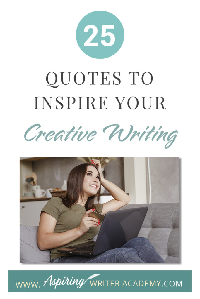 Looking for a little advice or motivation to inspire your creativity? Below, we have put together a list of 25 quotes from famous authors, mentors, and other wise individuals to help you on your writing journey. #write #creativewriting #writers #writerslife #writer #writerscommunity #writing #aspiringauthor #writers #quotes #quote #inspirationalquotes #Inspirationalquote #writingquotes