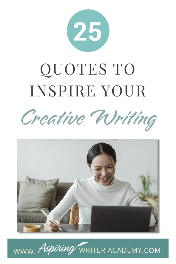 Looking for a little advice or motivation to inspire your creativity? Below, we have put together a list of 25 quotes from famous authors, mentors, and other wise individuals to help you on your writing journey. #write #creativewriting #writers #writerslife #writer #writerscommunity #writing #aspiringauthor #writers #quotes #quote #inspirationalquotes #Inspirationalquote #writingquotes