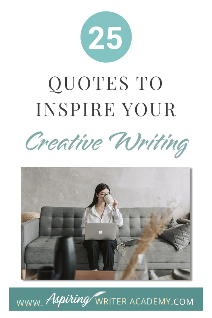 Looking for a little advice or motivation to inspire your creativity? Below, we have put together a list of 25 quotes from famous authors, mentors, and other wise individuals to help you on your writing journey. #write #creativewriting #writers #writerslife #writer #writerscommunity #writing #aspiringauthor #writers #quotes #quote #inspirationalquotes #Inspirationalquote #writingquotes