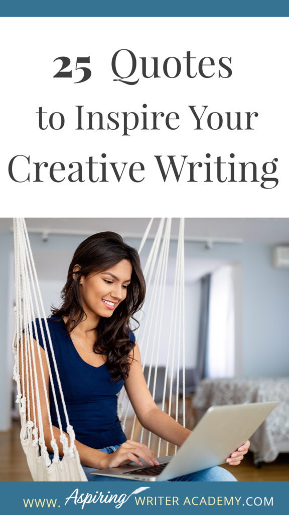 Looking for a little advice or motivation to inspire your creativity? Below, we have put together a list of 25 quotes from famous authors, mentors, and other wise individuals to help you on your writing journey. #write #creativewriting #writers #writerslife #writer #writerscommunity #writing #aspiringauthor #writers #quotes #quote #inspirationalquotes #Inspirationalquote #writingquotes