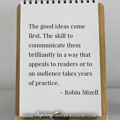 “The good ideas come first. The skill to communicate them brilliantly in a way that appeals to readers or to an audience takes years of practice.” – Robin Mizell