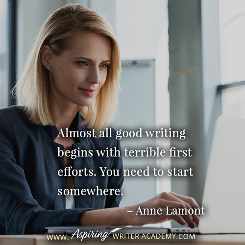 “Almost all good writing begins with terrible first efforts. You need to start somewhere.” – Anne Lamont