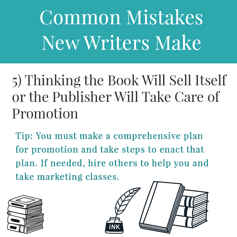 5 Common Mistakes New Writers Make 5) Thinking the Book Will Sell Itself or the Publisher Will Take Care of Promotion Many aspiring writers are introverts who just want to write and would prefer to avoid the spotlight promotion may thrust on them. However, if you want an author career, you will find that you must step out of your comfort zone from time to time to let others know you have a book for sale.