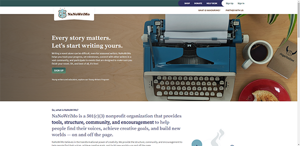 What is NaNoWriMo? “NaNoWriMo is a 501 (c)(3) nonprofit organization that provides tools, structure, community, and encouragement to help people find their voices, achieve creative goals, and build new worlds – on and off the page.”