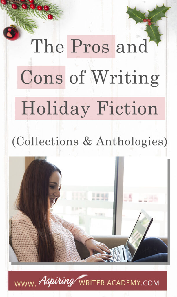 Interested in The Pros and Cons of Writing Holiday Fiction (Collections & Anthologies)? During the holiday season you have probably seen advertisements for a multitude of ‘Holiday Book Collections.’ Readers love these collections, not just to put them into the holiday spirit, but because they can usually get several stories for a reduced rate. Authors also love these collections because the group promotions can help launch their book onto bestseller lists.