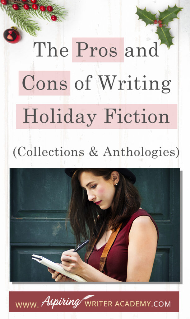 Interested in The Pros and Cons of Writing Holiday Fiction (Collections & Anthologies)? During the holiday season you have probably seen advertisements for a multitude of ‘Holiday Book Collections.’ Readers love these collections, not just to put them into the holiday spirit, but because they can usually get several stories for a reduced rate. Authors also love these collections because the group promotions can help launch their book onto bestseller lists.