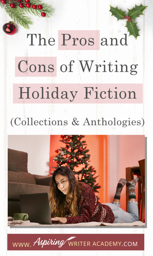 Interested in The Pros and Cons of Writing Holiday Fiction (Collections & Anthologies)? During the holiday season you have probably seen advertisements for a multitude of ‘Holiday Book Collections.’ Readers love these collections, not just to put them into the holiday spirit, but because they can usually get several stories for a reduced rate. Authors also love these collections because the group promotions can help launch their book onto bestseller lists.