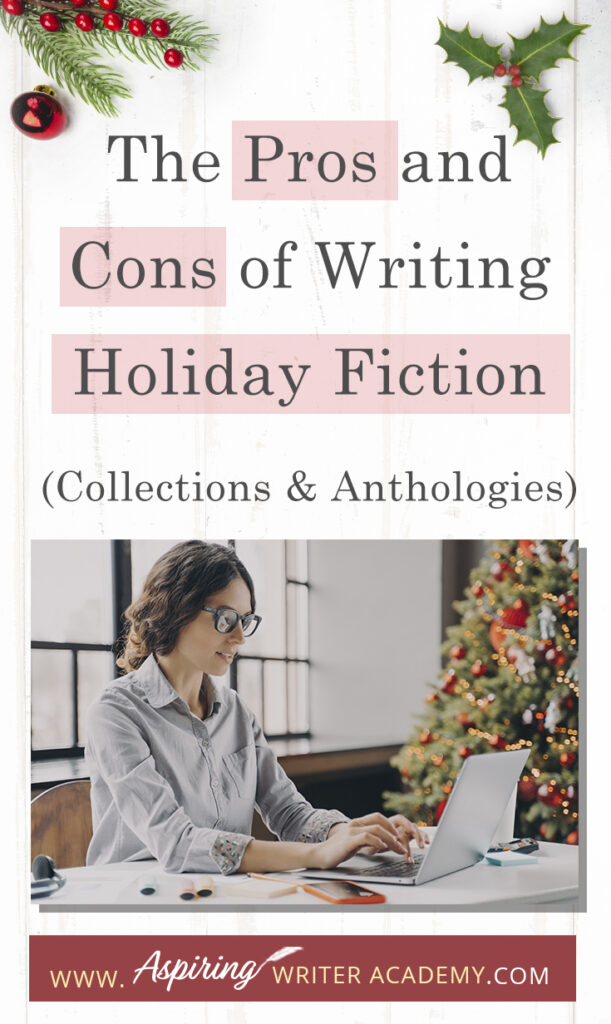 Interested in The Pros and Cons of Writing Holiday Fiction (Collections & Anthologies)? During the holiday season you have probably seen advertisements for a multitude of ‘Holiday Book Collections.’ Readers love these collections, not just to put them into the holiday spirit, but because they can usually get several stories for a reduced rate. Authors also love these collections because the group promotions can help launch their book onto bestseller lists.