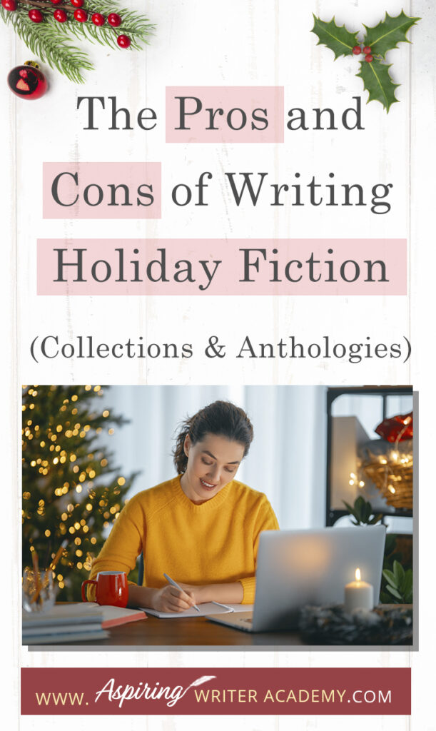 Interested in The Pros and Cons of Writing Holiday Fiction (Collections & Anthologies)? During the holiday season you have probably seen advertisements for a multitude of ‘Holiday Book Collections.’ Readers love these collections, not just to put them into the holiday spirit, but because they can usually get several stories for a reduced rate. Authors also love these collections because the group promotions can help launch their book onto bestseller lists.