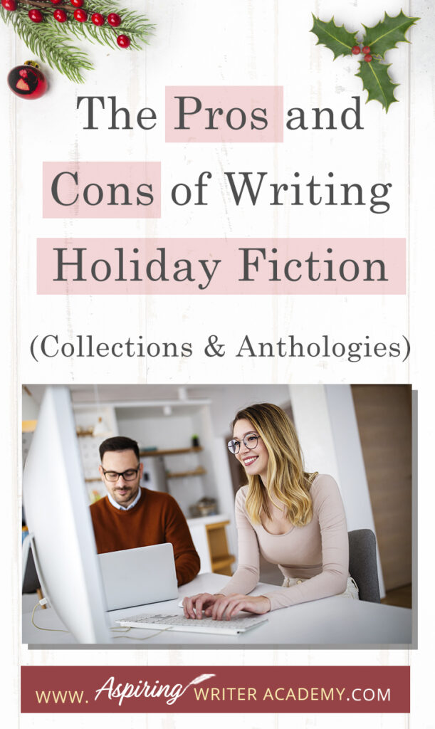 Interested in The Pros and Cons of Writing Holiday Fiction (Collections & Anthologies)? During the holiday season you have probably seen advertisements for a multitude of ‘Holiday Book Collections.’ Readers love these collections, not just to put them into the holiday spirit, but because they can usually get several stories for a reduced rate. Authors also love these collections because the group promotions can help launch their book onto bestseller lists.