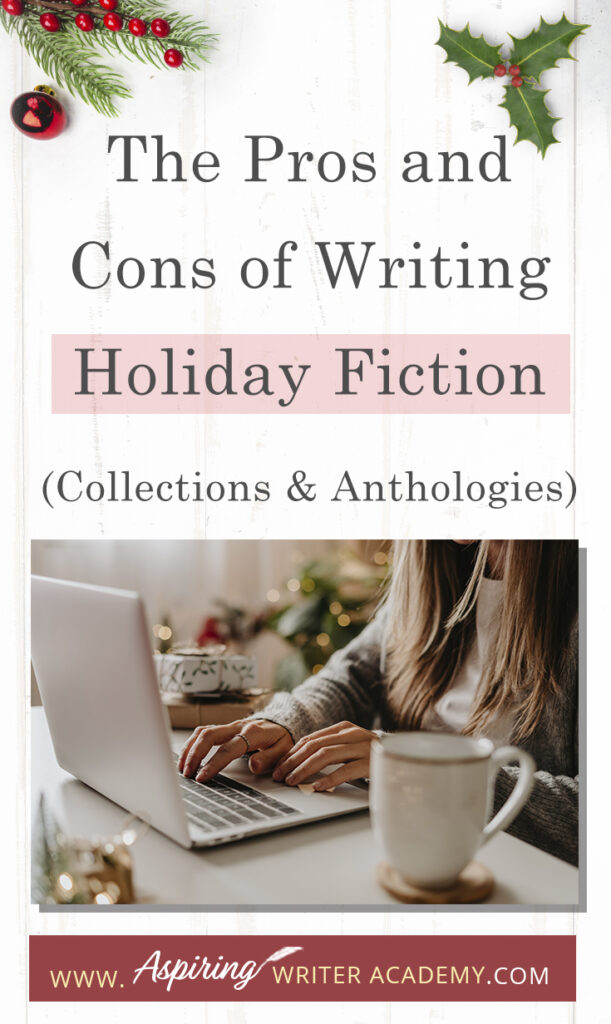 Interested in The Pros and Cons of Writing Holiday Fiction (Collections & Anthologies)? During the holiday season you have probably seen advertisements for a multitude of ‘Holiday Book Collections.’ Readers love these collections, not just to put them into the holiday spirit, but because they can usually get several stories for a reduced rate. Authors also love these collections because the group promotions can help launch their book onto bestseller lists.