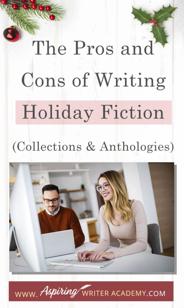 Interested in The Pros and Cons of Writing Holiday Fiction (Collections & Anthologies)? During the holiday season you have probably seen advertisements for a multitude of ‘Holiday Book Collections.’ Readers love these collections, not just to put them into the holiday spirit, but because they can usually get several stories for a reduced rate. Authors also love these collections because the group promotions can help launch their book onto bestseller lists.