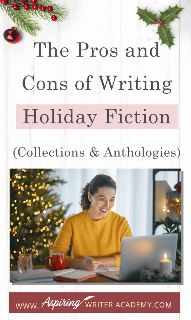 Interested in The Pros and Cons of Writing Holiday Fiction (Collections & Anthologies)? During the holiday season you have probably seen advertisements for a multitude of ‘Holiday Book Collections.’ Readers love these collections, not just to put them into the holiday spirit, but because they can usually get several stories for a reduced rate. Authors also love these collections because the group promotions can help launch their book onto bestseller lists.