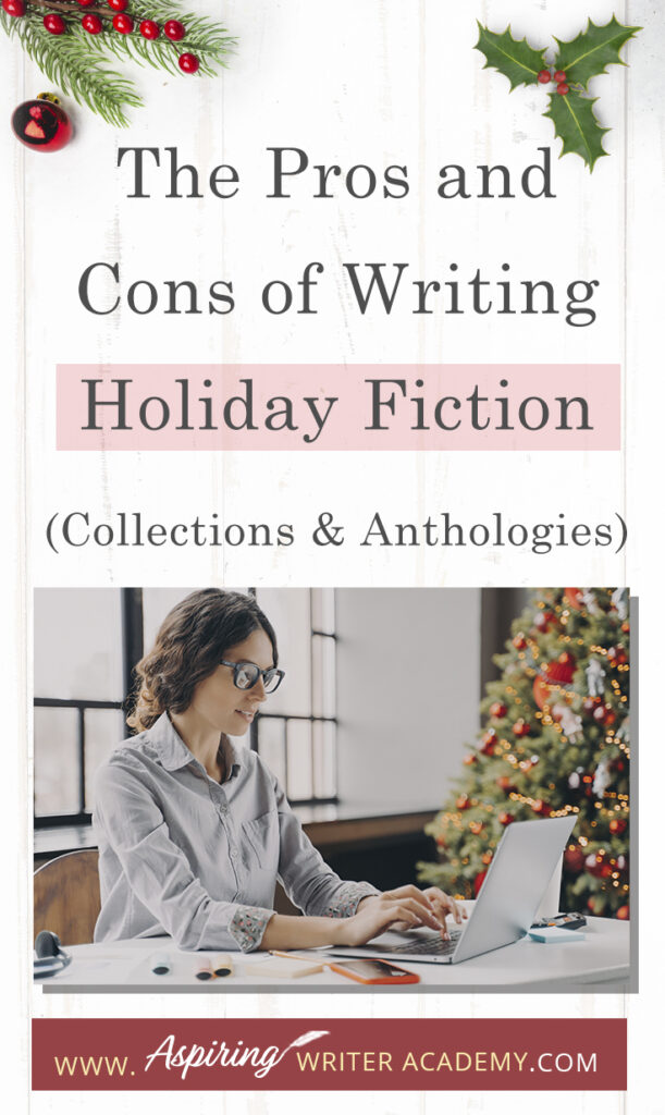 Interested in The Pros and Cons of Writing Holiday Fiction (Collections & Anthologies)? During the holiday season you have probably seen advertisements for a multitude of ‘Holiday Book Collections.’ Readers love these collections, not just to put them into the holiday spirit, but because they can usually get several stories for a reduced rate. Authors also love these collections because the group promotions can help launch their book onto bestseller lists.