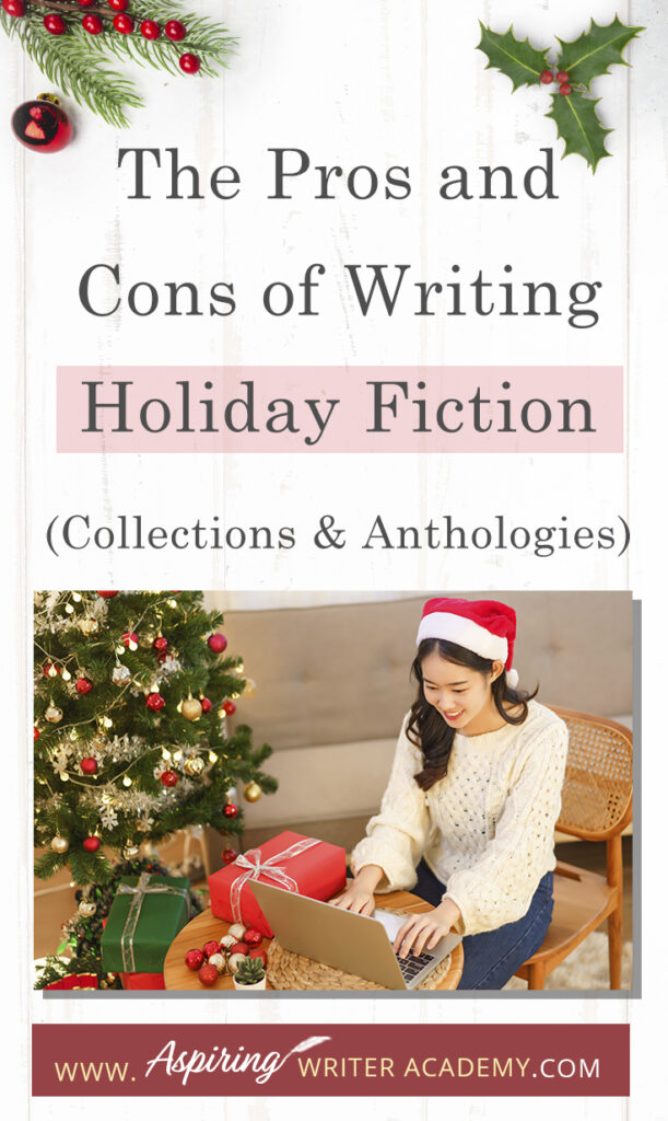 Interested in The Pros and Cons of Writing Holiday Fiction (Collections & Anthologies)? During the holiday season you have probably seen advertisements for a multitude of ‘Holiday Book Collections.’ Readers love these collections, not just to put them into the holiday spirit, but because they can usually get several stories for a reduced rate. Authors also love these collections because the group promotions can help launch their book onto bestseller lists.