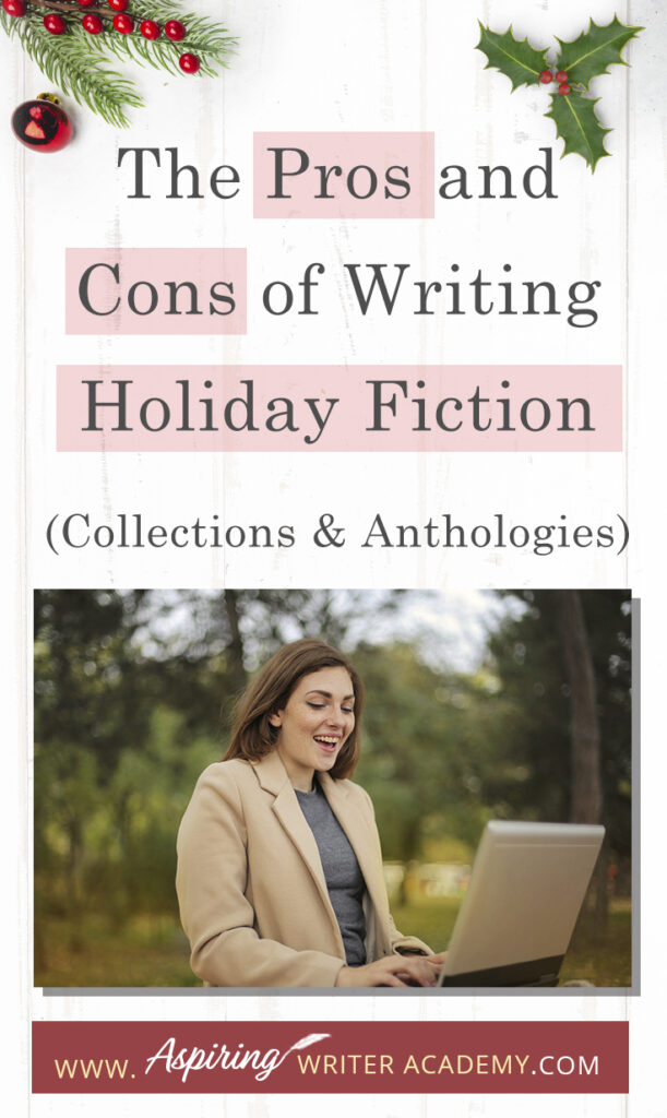 Interested in The Pros and Cons of Writing Holiday Fiction (Collections & Anthologies)? During the holiday season you have probably seen advertisements for a multitude of ‘Holiday Book Collections.’ Readers love these collections, not just to put them into the holiday spirit, but because they can usually get several stories for a reduced rate. Authors also love these collections because the group promotions can help launch their book onto bestseller lists.