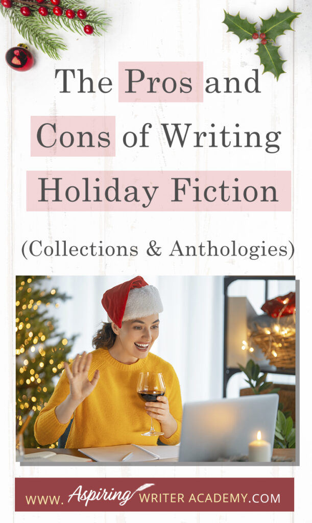 Interested in The Pros and Cons of Writing Holiday Fiction (Collections & Anthologies)? During the holiday season you have probably seen advertisements for a multitude of ‘Holiday Book Collections.’ Readers love these collections, not just to put them into the holiday spirit, but because they can usually get several stories for a reduced rate. Authors also love these collections because the group promotions can help launch their book onto bestseller lists.