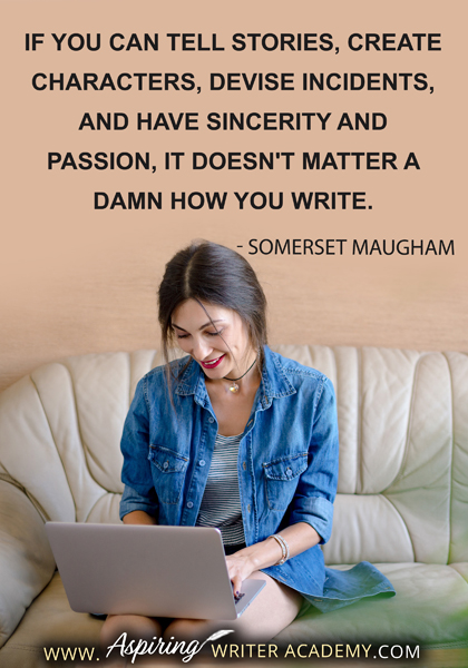 "If you can tell stories, create characters, devise incidents, and have sincerity and passion, it doesn't matter a damn how you write." - Somerset Maugham