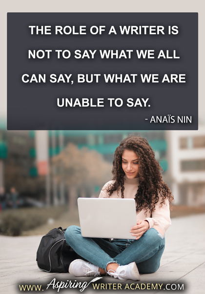 "The role of a writer is not to say what we all can say, but what we are unable to say." - Anaïs Nin