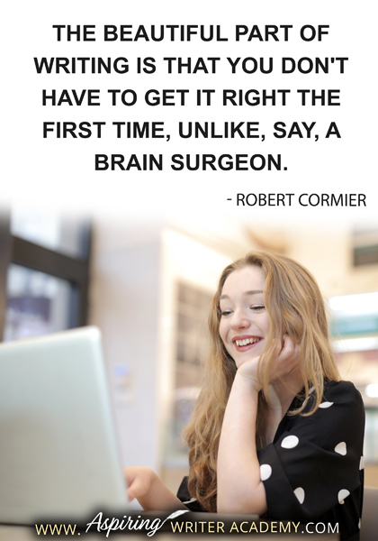 "The beautiful part of writing is that you don't have to get it right the first time, unlike, say, a brain surgeon." - Robert Cormier