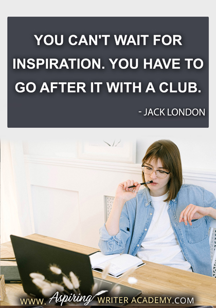 "You can't wait for inspiration. You have to go after it with a club." - Jack London