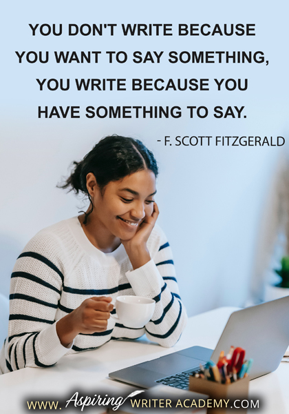 "You don't write because you want to say something, you write because you have something to say." - F. Scott Fitzgerald
