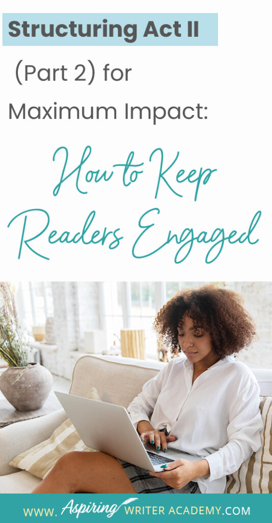 When using the 3-Act-Structure in fiction writing, Act I begins the story, and Act III contains the story ending. But what happens in the middle of the story? Are there specific turning points that should be included? In Structuring Act II (Part 2) for Maximum Impact: How to Keep Readers Engaged, we cover the key components of the second half of Act II, from the Midpoint Reversal to Plot Point II, to help you create a memorable fictional story to keep readers engaged and turning pages.