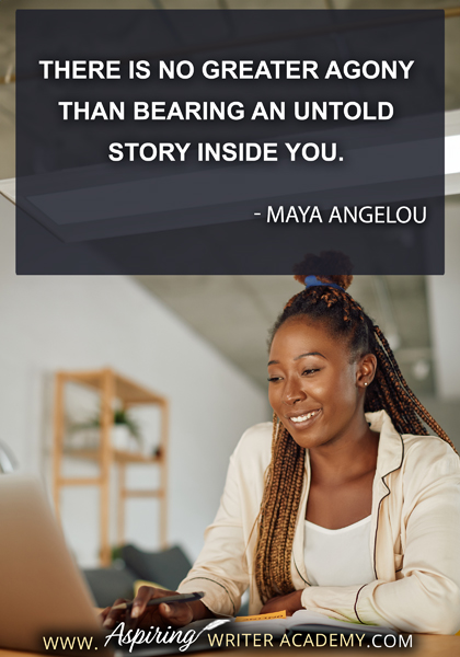 "There is no greater agony than bearing an untold story inside you." - Maya Angelou