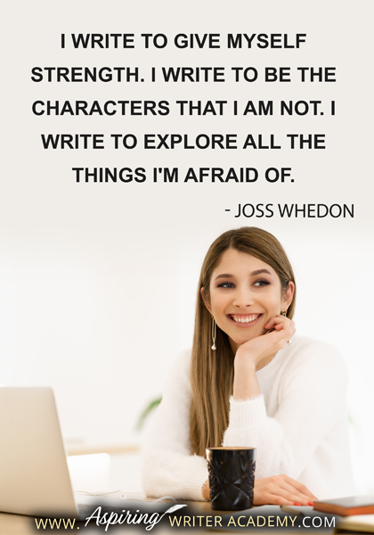 "I write to give myself strength. I write to be the characters that I am not. I write to explore all the things I'm afraid of." - Joss Whedon