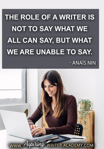 "The role of a writer is not to say what we all can say, but what we are unable to say." - Anaïs Nin