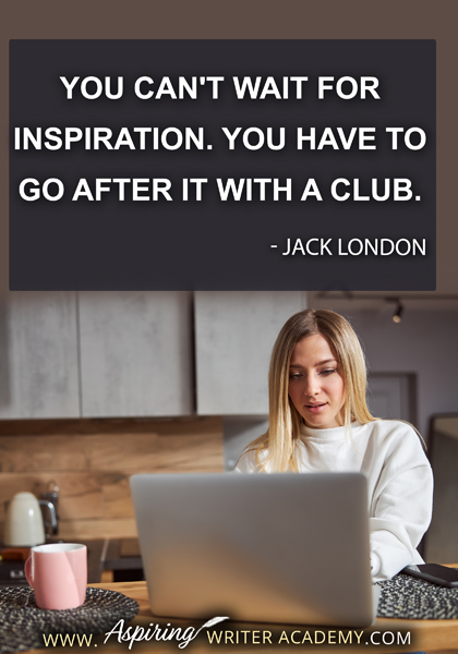 "You can't wait for inspiration. You have to go after it with a club." - Jack London