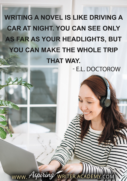 "Writing a novel is like driving a car at night. You can see only as far as your headlights, but you can make the whole trip that way." - E.L. Doctorow