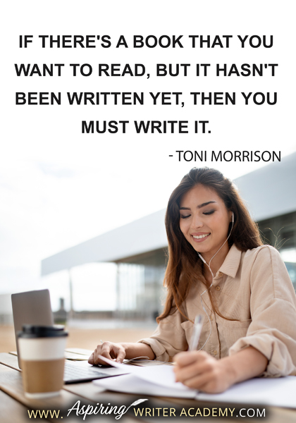 "If there's a book that you want to read, but it hasn't been written yet, then you must write it." - Toni Morrison